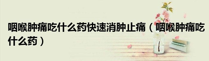 咽喉肿痛吃什么药快速消肿止痛(咽喉肿痛吃什么药)