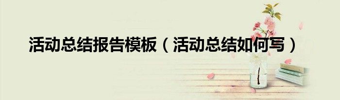 活动总结报告模板(活动总结如何写)