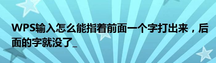 WPS输入怎么能指着前面一个字打出来,后面的字就没了_