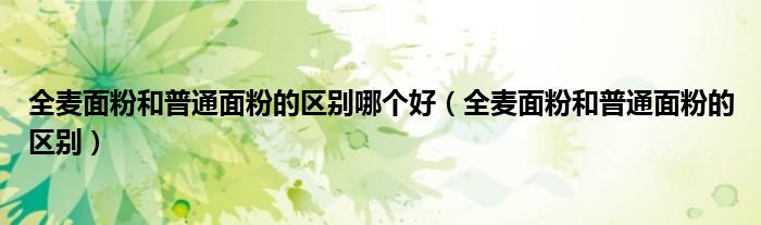 全麦面粉和普通面粉的区别哪个好(全麦面粉和普通面粉的区别)