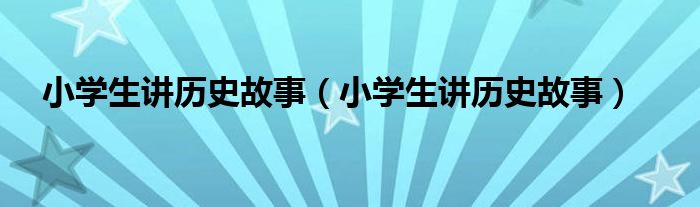 小学生讲历史故事(小学生讲历史故事)