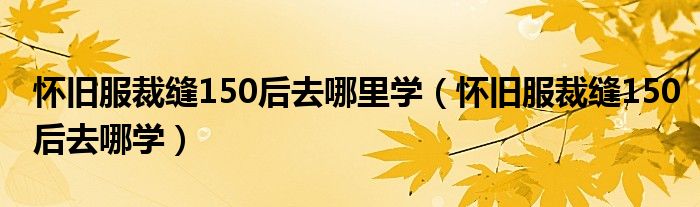 怀旧服裁缝150后去哪里学(怀旧服裁缝150后去哪学)
