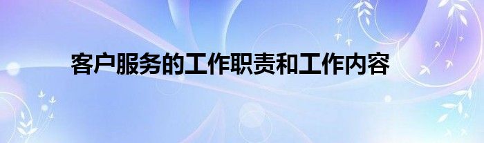 客户服务的工作职责和工作内容