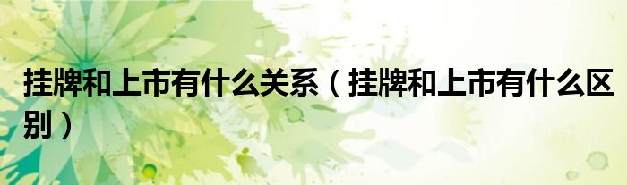 挂牌和上市有什么关系(挂牌和上市有什么区别)