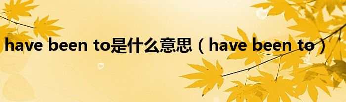 have been to是什么意思(have been to)