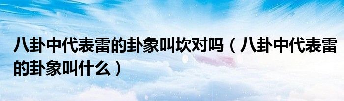 八卦中代表雷的卦象叫坎对吗(八卦中代表雷的卦象叫什么)