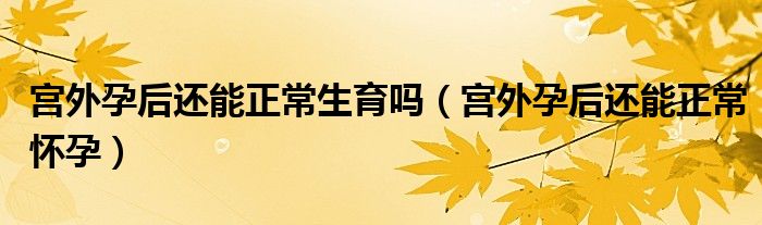 宫外孕后还能正常生育吗(宫外孕后还能正常怀孕)