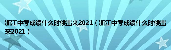 浙江中考成绩什么时候出来2021(浙江中考成绩什么时候出来2021)