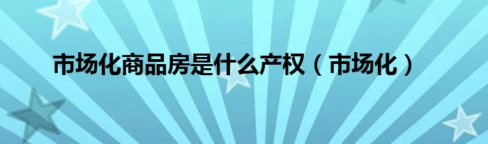 市场化商品房是什么产权(市场化)