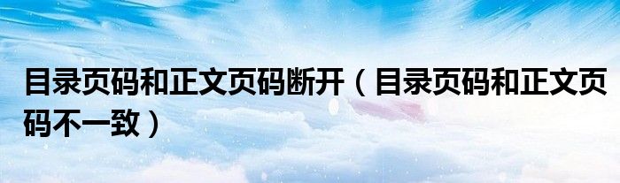 目录页码和正文页码断开(目录页码和正文页码不一致)
