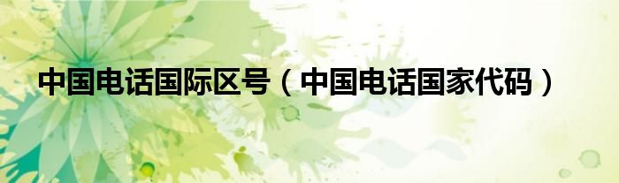 中国电话国际区号(中国电话国家代码)