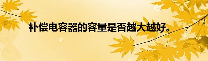 补偿电容器的容量是否越大越好。