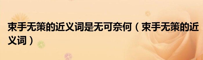 束手无策的近义词是无可奈何(束手无策的近义词)