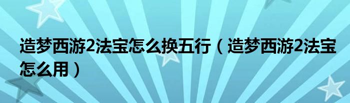 造梦西游2法宝怎么换五行(造梦西游2法宝怎么用)