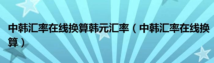 中韩汇率在线换算韩元汇率(中韩汇率在线换算)