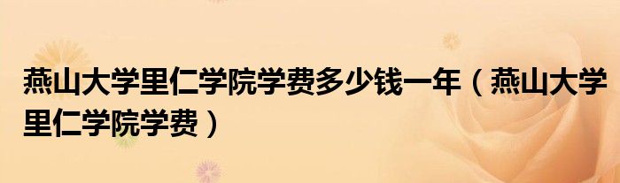 燕山大学里仁学院学费多少钱一年(燕山大学里仁学院学费)