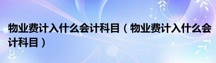 物业费计入什么会计科目(物业费计入什么会计科目)