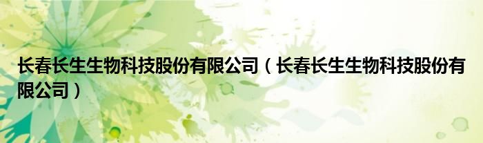 长春长生生物科技股份有限公司(长春长生生物科技股份有限公司)