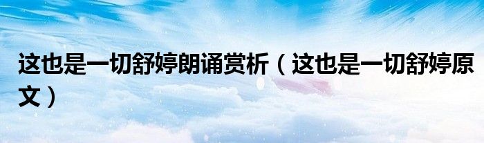 这也是一切舒婷朗诵赏析(这也是一切舒婷原文)
