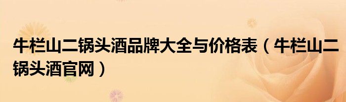 牛栏山二锅头酒品牌大全与价格表(牛栏山二锅头酒官网)