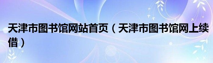 天津市图书馆网站首页(天津市图书馆网上续借)