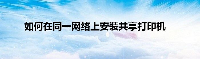 如何在同一网络上安装共享打印机