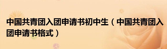 中国共青团入团申请书初中生(中国共青团入团申请书格式)