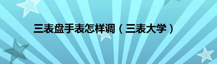 三表盘手表怎样调(三表大学)