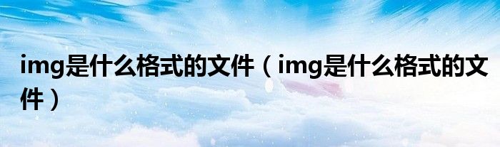 img是什么格式的文件(img是什么格式的文件)
