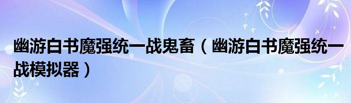 幽游白书魔强统一战鬼畜(幽游白书魔强统一战模拟器)