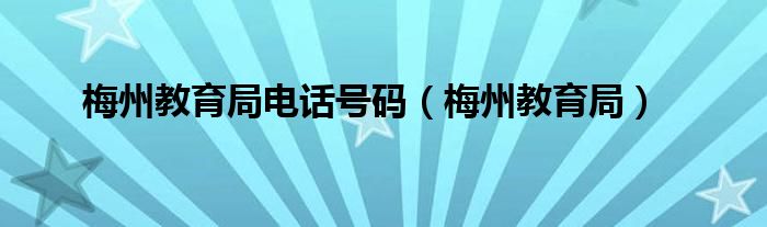 梅州教育局电话号码(梅州教育局)