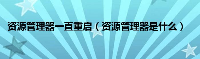 资源管理器一直重启(资源管理器是什么)