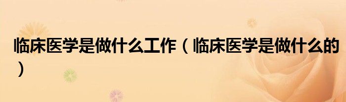 临床医学是做什么工作(临床医学是做什么的)
