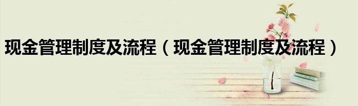 现金管理制度及流程(现金管理制度及流程)