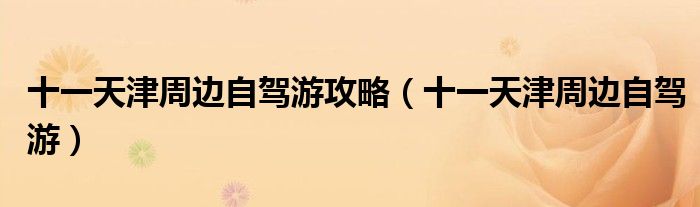 十一天津周边自驾游攻略(十一天津周边自驾游)