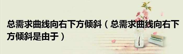 总需求曲线向右下方倾斜(总需求曲线向右下方倾斜是由于)