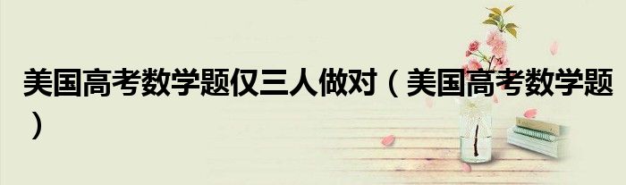 美国高考数学题仅三人做对(美国高考数学题)