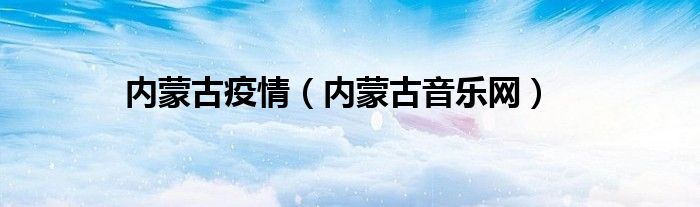 内蒙古疫情(内蒙古音乐网)