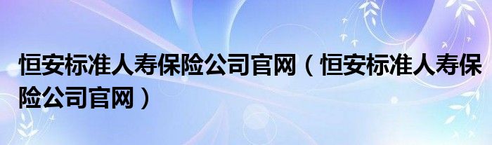恒安标准人寿保险公司官网(恒安标准人寿保险公司官网)