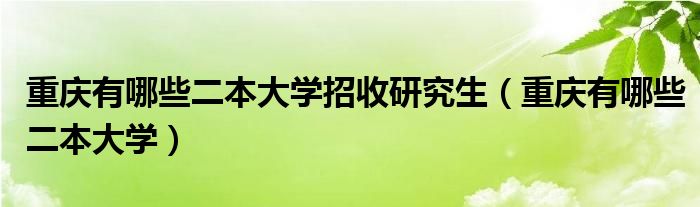 重庆有哪些二本大学招收研究生(重庆有哪些二本大学)