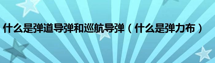 什么是弹道导弹和巡航导弹(什么是弹力布)