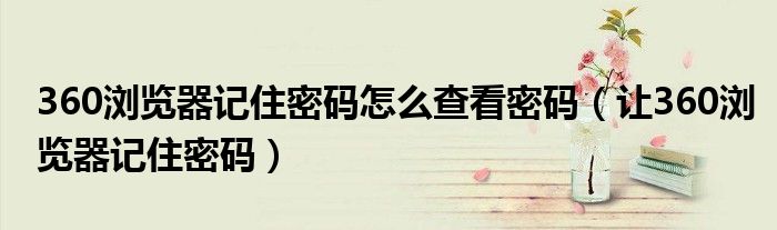 360浏览器记住密码怎么查看密码(让360浏览器记住密码)