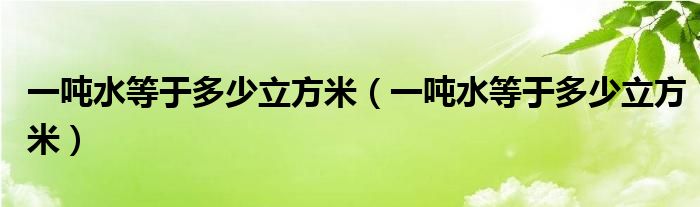 一吨水等于多少立方米(一吨水等于多少立方米)