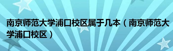 南京师范大学浦口校区属于几本(南京师范大学浦口校区)