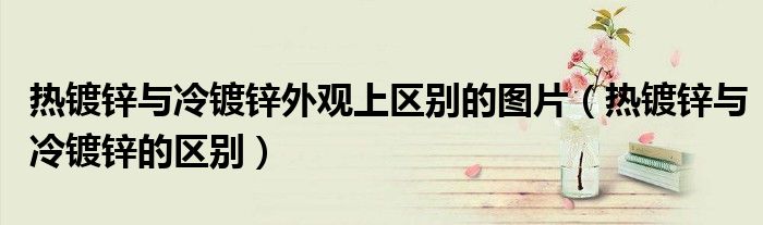 热镀锌与冷镀锌外观上区别的图片(热镀锌与冷镀锌的区别)