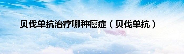 贝伐单抗治疗哪种癌症(贝伐单抗)