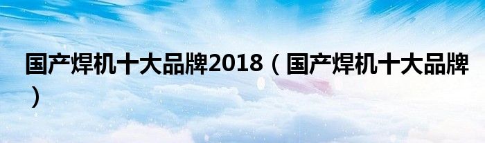 国产焊机十大品牌2018(国产焊机十大品牌)