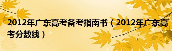 2012年广东高考备考指南书(2012年广东高考分数线)