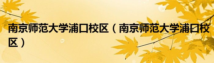 南京师范大学浦口校区(南京师范大学浦口校区)