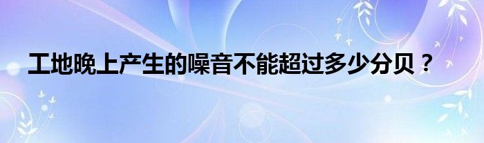 工地晚上产生的噪音不能超过多少分贝?